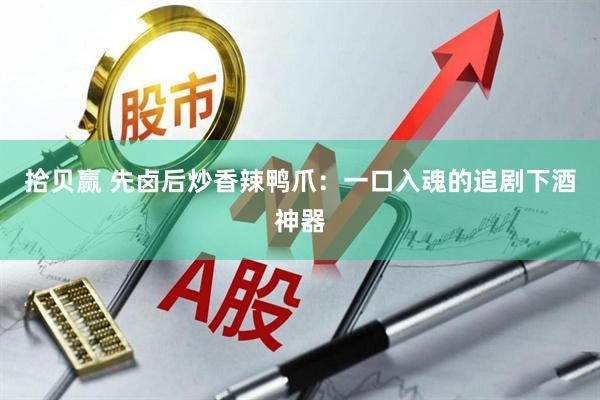 拾贝赢 先卤后炒香辣鸭爪：一口入魂的追剧下酒神器