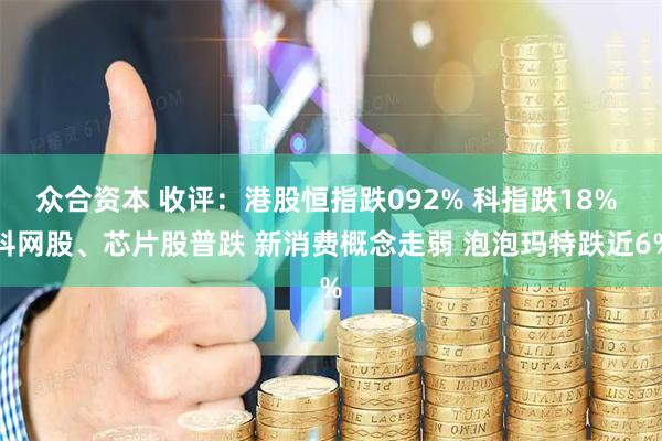 众合资本 收评：港股恒指跌092% 科指跌18% 科网股、芯片股普跌 新消费概念走弱 泡泡玛特跌近6%