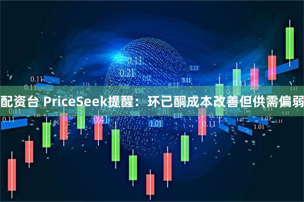 配资台 PriceSeek提醒：环己酮成本改善但供需偏弱