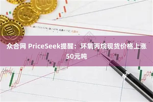 众合网 PriceSeek提醒：环氧丙烷现货价格上涨50元吨