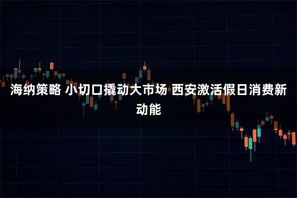 海纳策略 小切口撬动大市场 西安激活假日消费新动能