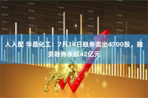 人人配 华昌化工：7月14日融券卖出4700股，融资融券余额42亿元