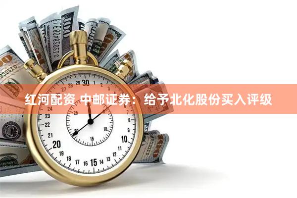 红河配资 中邮证券：给予北化股份买入评级