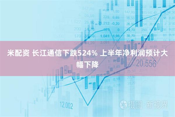 米配资 长江通信下跌524% 上半年净利润预计大幅下降