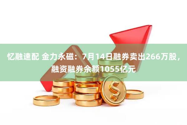 忆融速配 金力永磁：7月14日融券卖出266万股，融资融券余额1055亿元