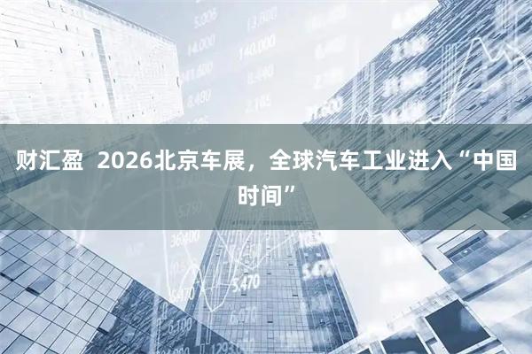 财汇盈  2026北京车展，全球汽车工业进入“中国时间”