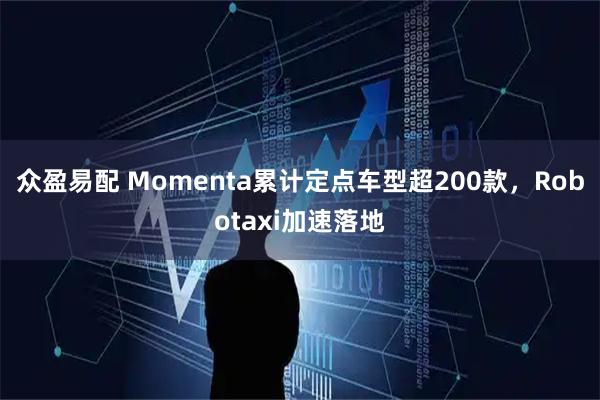 众盈易配 Momenta累计定点车型超200款，Robotaxi加速落地