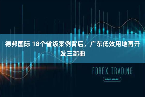 德邦国际 18个省级案例背后，广东低效用地再开发三部曲