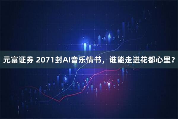 元富证券 2071封AI音乐情书，谁能走进花都心里？