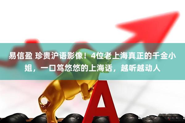 易信盈 珍贵沪语影像！4位老上海真正的千金小姐，一口笃悠悠的上海话，越听越动人