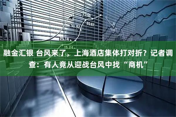 融金汇银 台风来了，上海酒店集体打对折？记者调查：有人竟从迎战台风中找 “商机”