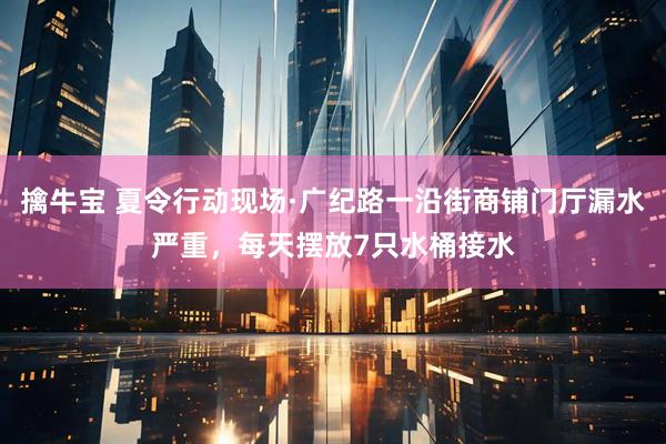擒牛宝 夏令行动现场·广纪路一沿街商铺门厅漏水严重，每天摆放7只水桶接水