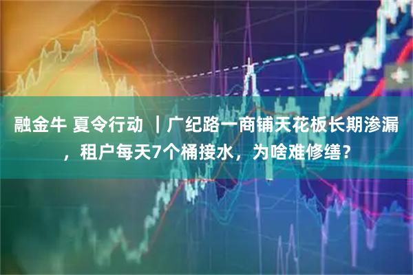融金牛 夏令行动 ｜广纪路一商铺天花板长期渗漏，租户每天7个桶接水，为啥难修缮？