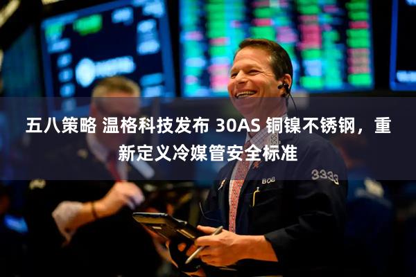 五八策略 温格科技发布 30AS 铜镍不锈钢，重新定义冷媒管安全标准