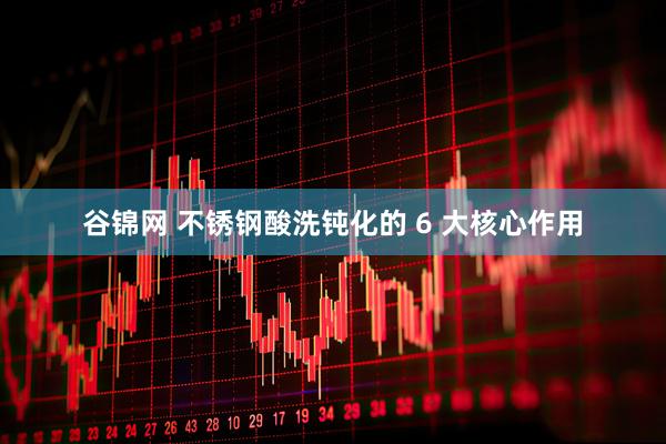 谷锦网 不锈钢酸洗钝化的 6 大核心作用
